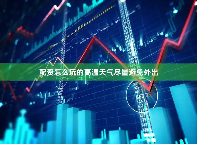 配资怎么玩的高温天气尽量避免外出