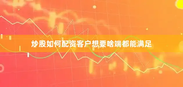 炒股如何配资客户想要啥端都能满足