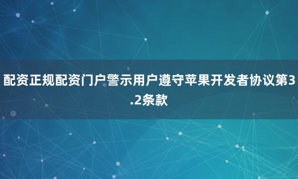 配资正规配资门户警示用户遵守苹果开发者协议第3.2条款