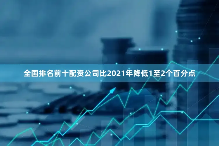 全国排名前十配资公司比2021年降低1至2个百分点