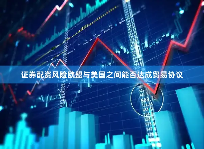 证券配资风险欧盟与美国之间能否达成贸易协议