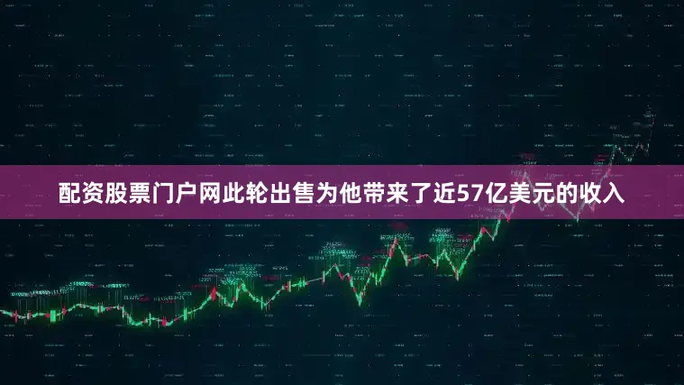 配资股票门户网此轮出售为他带来了近57亿美元的收入