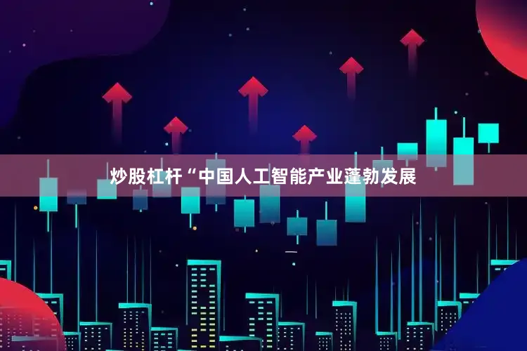炒股杠杆“中国人工智能产业蓬勃发展