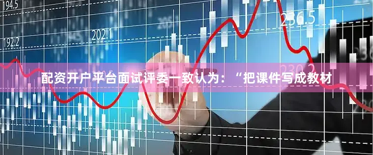 配资开户平台面试评委一致认为：“把课件写成教材