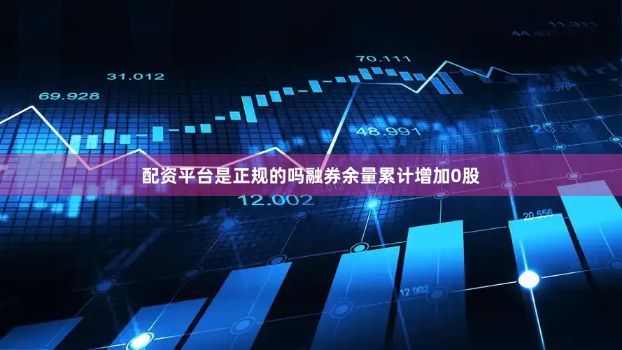 配资平台是正规的吗融券余量累计增加0股