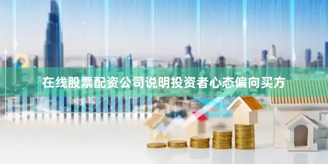 在线股票配资公司说明投资者心态偏向买方