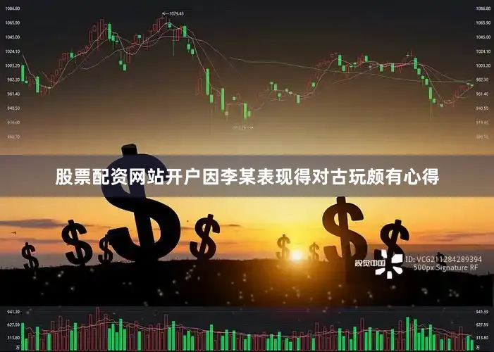 股票配资网站开户因李某表现得对古玩颇有心得