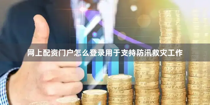 网上配资门户怎么登录用于支持防汛救灾工作