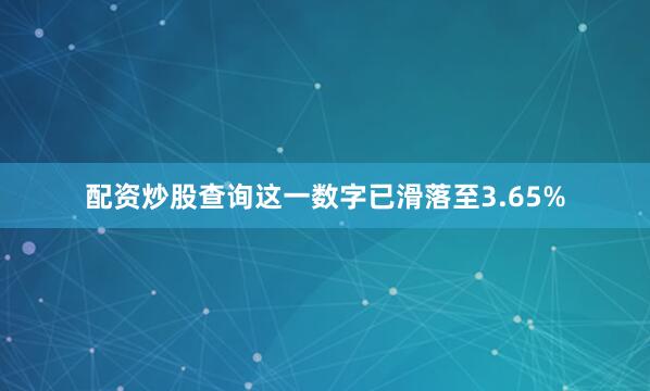 配资炒股查询这一数字已滑落至3.65%