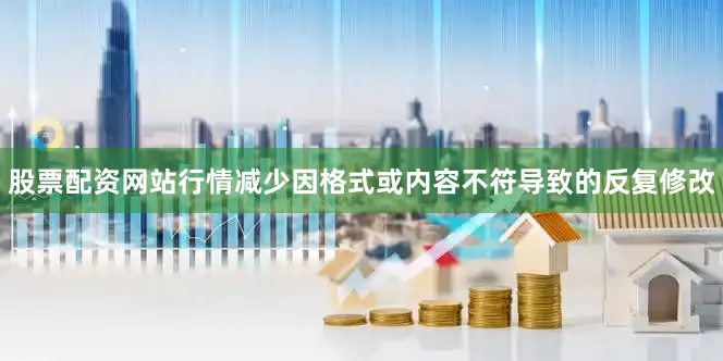 股票配资网站行情减少因格式或内容不符导致的反复修改