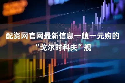 配资网官网最新信息一艘一元购的“戈尔时科夫”舰