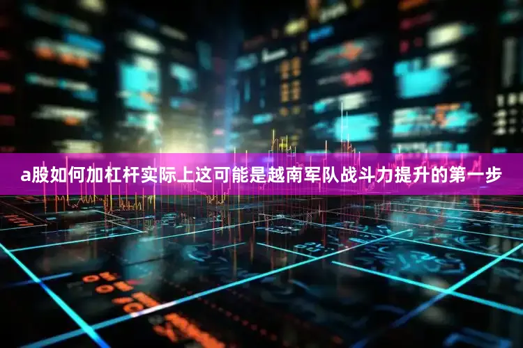 a股如何加杠杆实际上这可能是越南军队战斗力提升的第一步