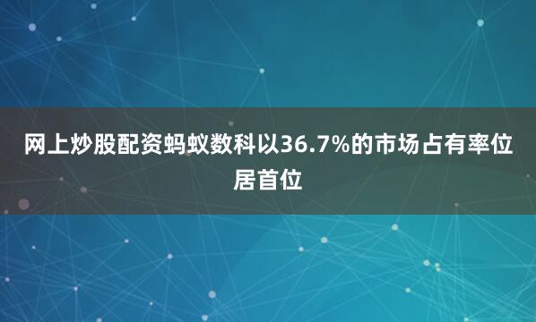 网上炒股配资蚂蚁数科以36.7%的市场占有率位居首位