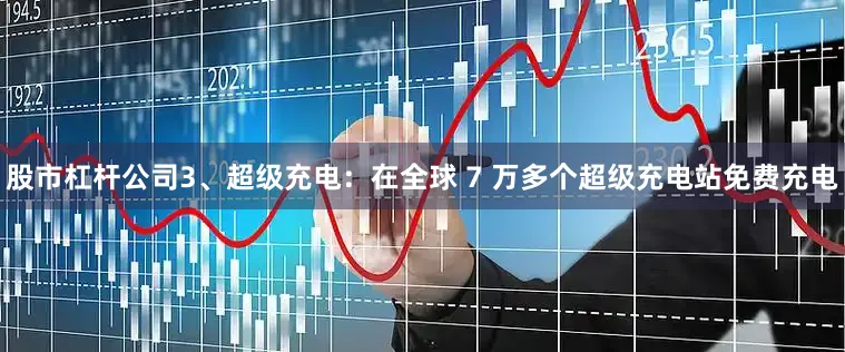 股市杠杆公司3、超级充电：在全球 7 万多个超级充电站免费充电