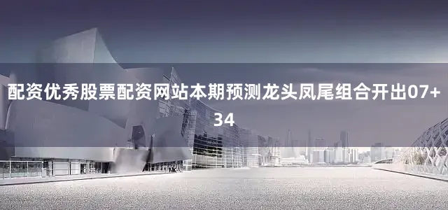 配资优秀股票配资网站本期预测龙头凤尾组合开出07+34