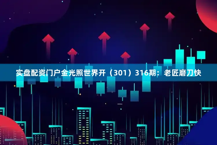 实盘配资门户金光照世界开（301）　　316期：老匠磨刀快
