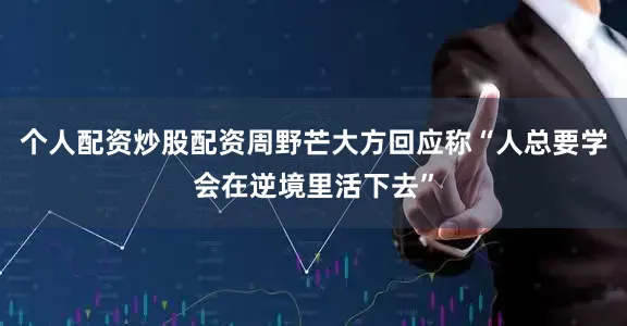 个人配资炒股配资周野芒大方回应称“人总要学会在逆境里活下去”