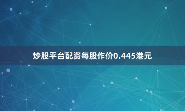 炒股平台配资每股作价0.445港元