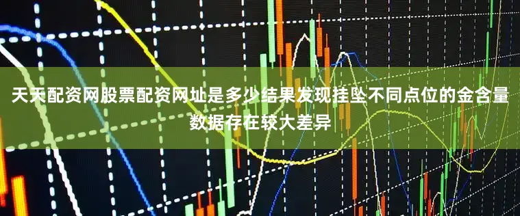 天天配资网股票配资网址是多少结果发现挂坠不同点位的金含量数据存在较大差异