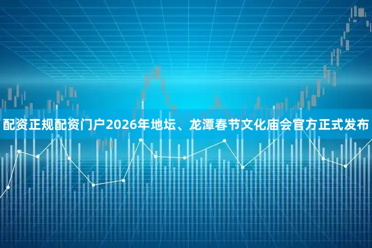 配资正规配资门户2026年地坛、龙潭春节文化庙会官方正式发布