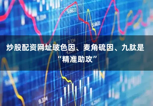 炒股配资网址玻色因、麦角硫因、九肽是 “精准助攻”