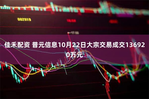 佳禾配资 普元信息10月22日大宗交易成交136920万元