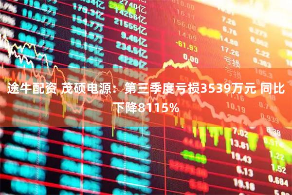 途牛配资 茂硕电源：第三季度亏损3539万元 同比下降8115%