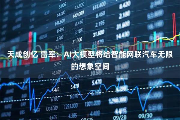 天成创亿 雷军：AI大模型将给智能网联汽车无限的想象空间