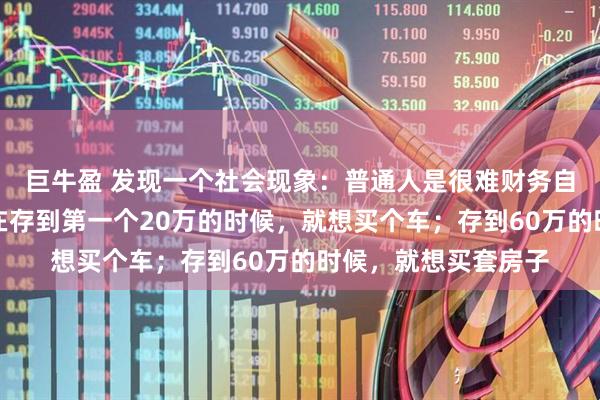 巨牛盈 发现一个社会现象：普通人是很难财务自由的，因为普通人在存到第一个20万的时候，就想买个车；存到60万的时候，就想买套房子