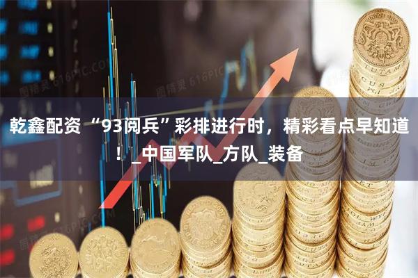 乾鑫配资 “93阅兵”彩排进行时，精彩看点早知道！_中国军队_方队_装备