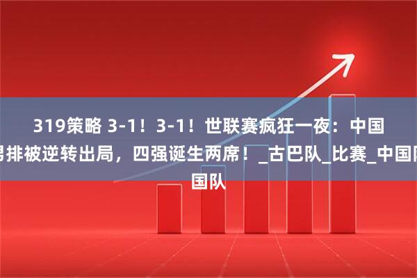 319策略 3-1！3-1！世联赛疯狂一夜：中国男排被逆转出局，四强诞生两席！_古巴队_比赛_中国队