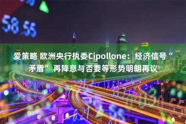 爱策略 欧洲央行执委Cipollone：经济信号“矛盾” 再降息与否要等形势明朗再议