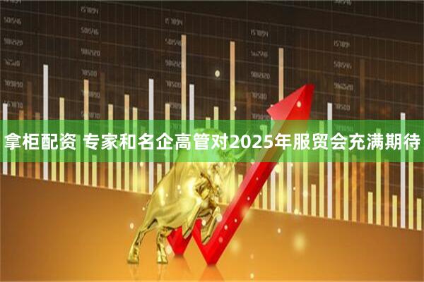 拿柜配资 专家和名企高管对2025年服贸会充满期待