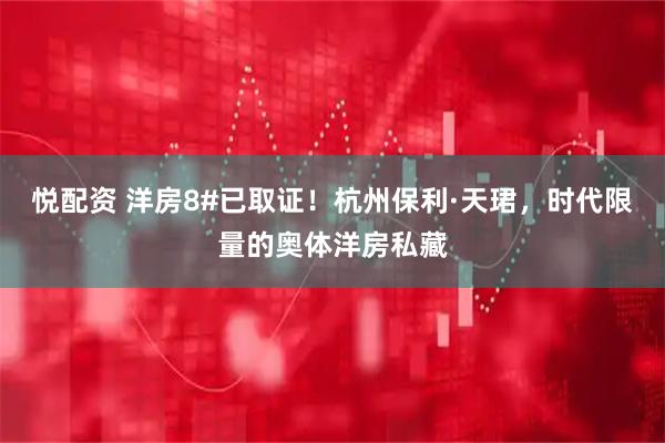 悦配资 洋房8#已取证！杭州保利·天珺，时代限量的奥体洋房私藏