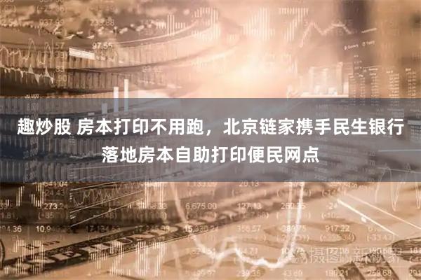 趣炒股 房本打印不用跑，北京链家携手民生银行落地房本自助打印便民网点