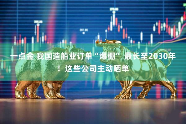 一点金 我国造船业订单“爆棚” 最长至2030年！这些公司主动晒单