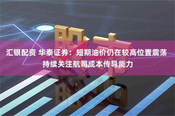 汇银配资 华泰证券：短期油价仍在较高位置震荡 持续关注航司成本传导能力