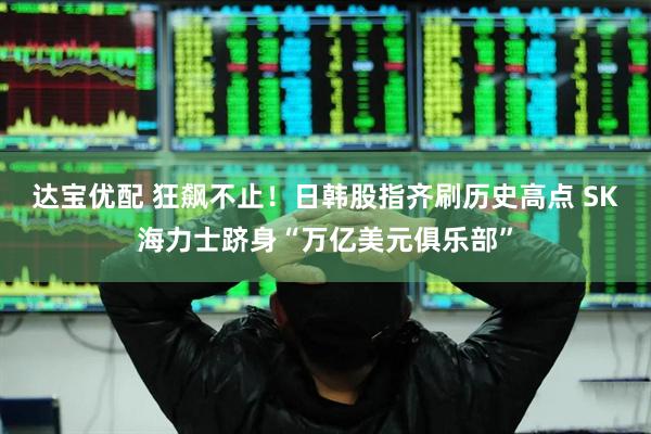 达宝优配 狂飙不止！日韩股指齐刷历史高点 SK海力士跻身“万亿美元俱乐部”