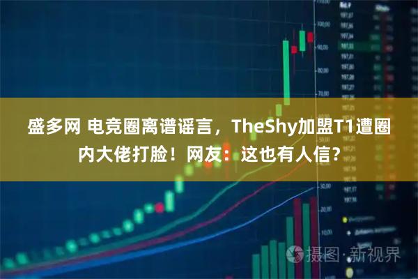 盛多网 电竞圈离谱谣言，TheShy加盟T1遭圈内大佬打脸！网友：这也有人信？
