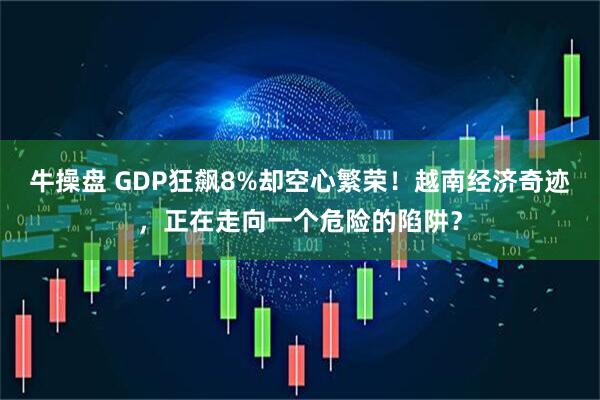 牛操盘 GDP狂飙8%却空心繁荣！越南经济奇迹，正在走向一个危险的陷阱？