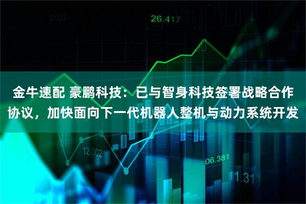 金牛速配 豪鹏科技：已与智身科技签署战略合作协议，加快面向下一代机器人整机与动力系统开发