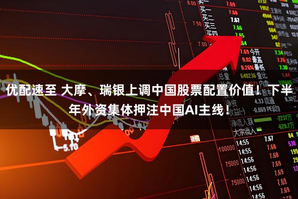 优配速至 大摩、瑞银上调中国股票配置价值！下半年外资集体押注中国AI主线！