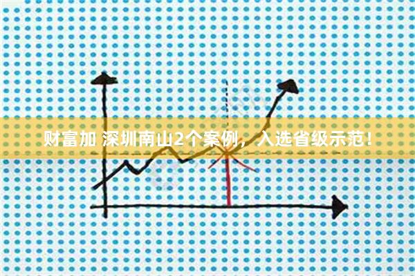 财富加 深圳南山2个案例，入选省级示范！