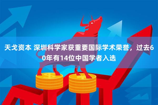 天戈资本 深圳科学家获重要国际学术荣誉，过去60年有14位中国学者入选