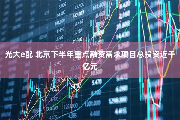 光大e配 北京下半年重点融资需求项目总投资近千亿元