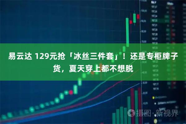 易云达 129元抢「冰丝三件套」！还是专柜牌子货，夏天穿上都不想脱