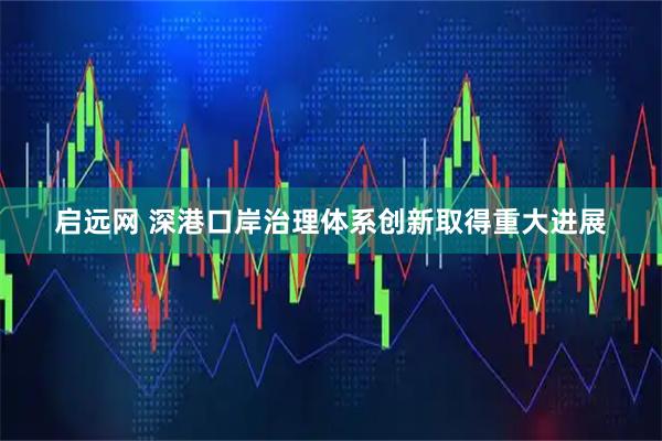 启远网 深港口岸治理体系创新取得重大进展